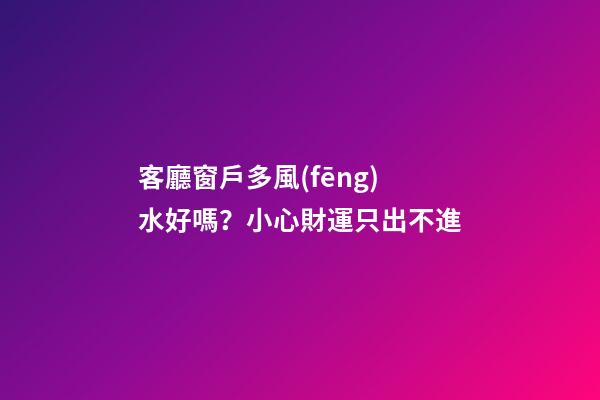 客廳窗戶多風(fēng)水好嗎？小心財運只出不進