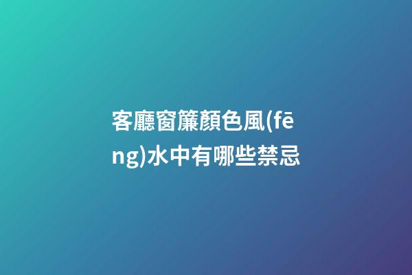客廳窗簾顏色風(fēng)水中有哪些禁忌