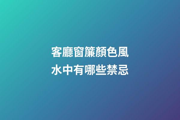 客廳窗簾顏色風水中有哪些禁忌