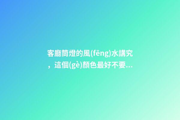 客廳筒燈的風(fēng)水講究，這個(gè)顏色最好不要選
