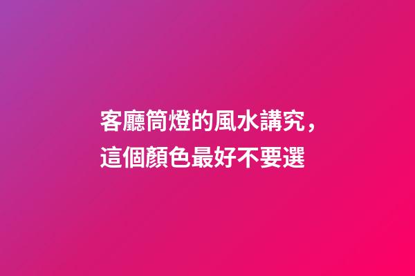 客廳筒燈的風水講究，這個顏色最好不要選