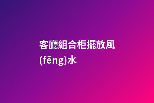 客廳組合柜擺放風(fēng)水