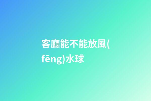客廳能不能放風(fēng)水球