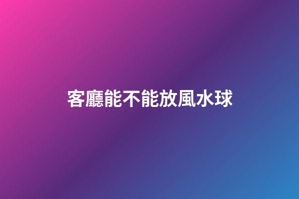 客廳能不能放風水球