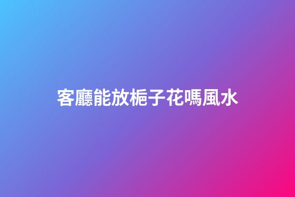 客廳能放梔子花嗎風水