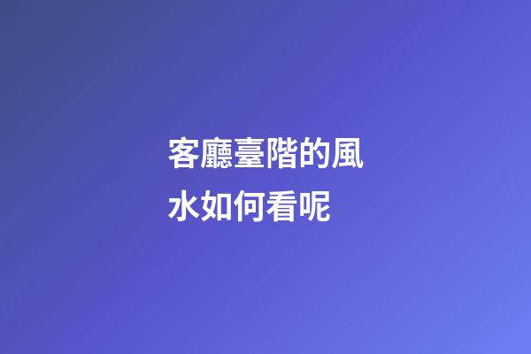 客廳臺階的風水如何看呢