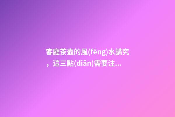 客廳茶壺的風(fēng)水講究，這三點(diǎn)需要注意