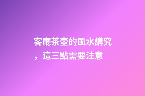 客廳茶壺的風水講究，這三點需要注意
