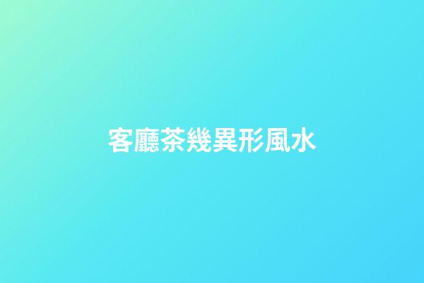 客廳茶幾異形風水