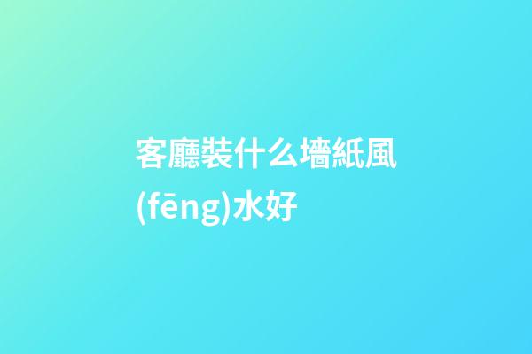 客廳裝什么墻紙風(fēng)水好