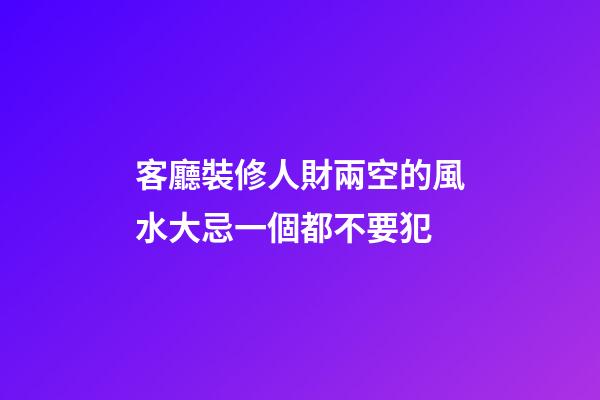 客廳裝修人財兩空的風水大忌一個都不要犯