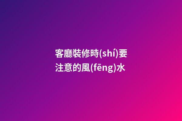 客廳裝修時(shí)要注意的風(fēng)水