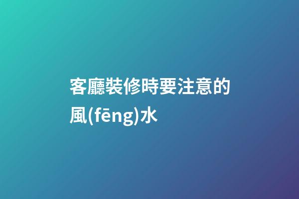 客廳裝修時要注意的風(fēng)水