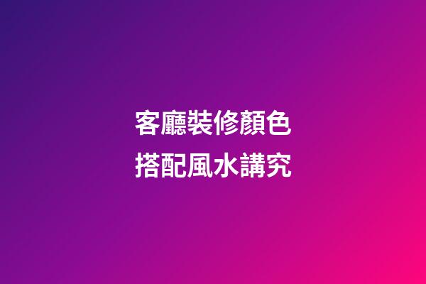 客廳裝修顏色搭配風水講究