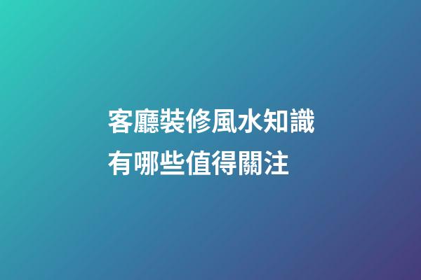 客廳裝修風水知識有哪些值得關注