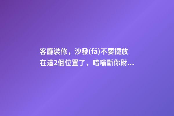 客廳裝修，沙發(fā)不要擺放在這2個位置了，暗喻斷你財運