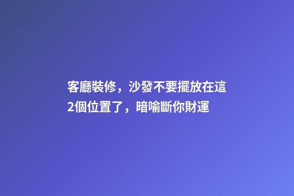 客廳裝修，沙發不要擺放在這2個位置了，暗喻斷你財運
