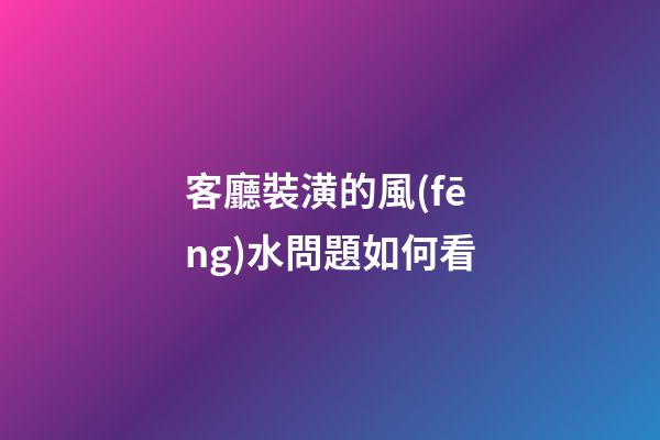 客廳裝潢的風(fēng)水問題如何看