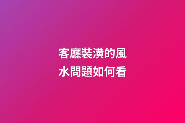 客廳裝潢的風水問題如何看