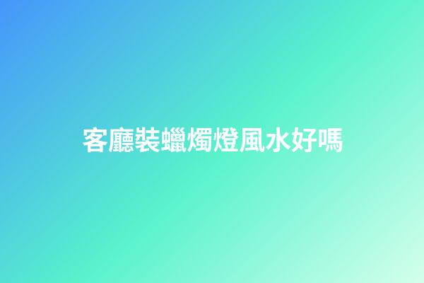 客廳裝蠟燭燈風水好嗎