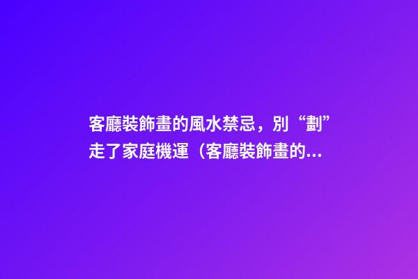 客廳裝飾畫的風水禁忌，別“劃”走了家庭機運（客廳裝飾畫的風水講究）