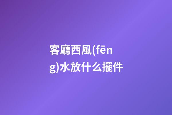 客廳西風(fēng)水放什么擺件