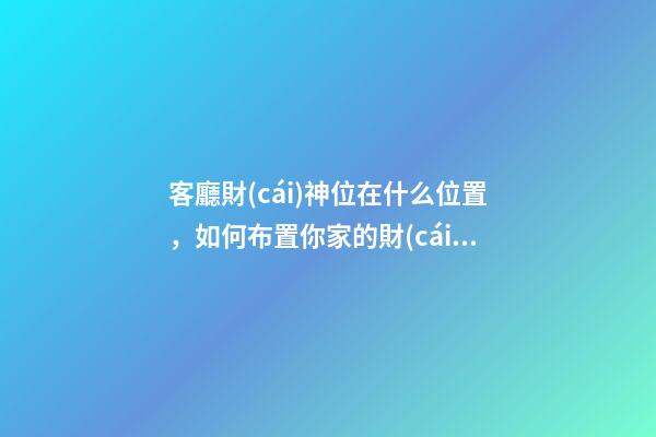 客廳財(cái)神位在什么位置，如何布置你家的財(cái)位-第1張-觀點(diǎn)-玄機(jī)派