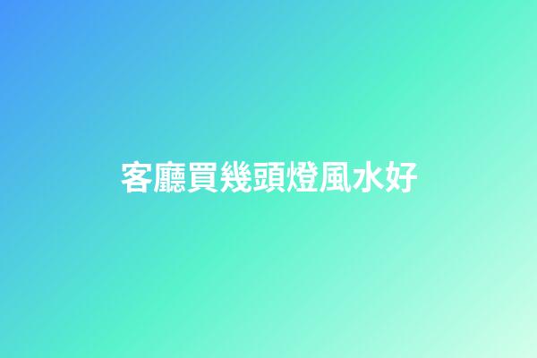 客廳買幾頭燈風水好