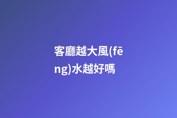 客廳越大風(fēng)水越好嗎