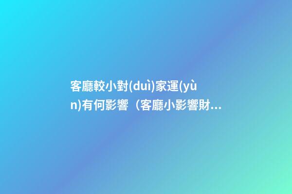 客廳較小對(duì)家運(yùn)有何影響（客廳小影響財(cái)運(yùn)嗎）