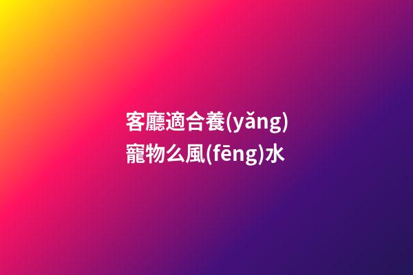客廳適合養(yǎng)寵物么風(fēng)水