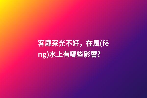 客廳采光不好，在風(fēng)水上有哪些影響？
