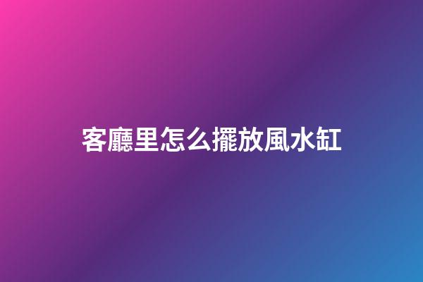 客廳里怎么擺放風水缸