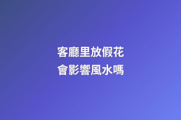 客廳里放假花會影響風水嗎?