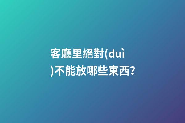 客廳里絕對(duì)不能放哪些東西？