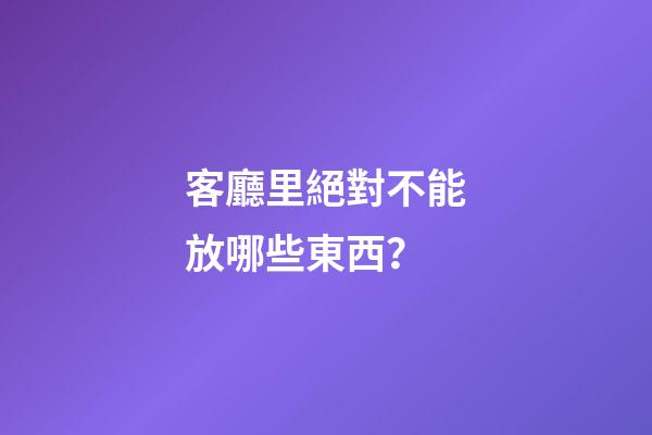 客廳里絕對不能放哪些東西？