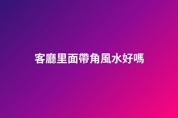 客廳里面帶角風水好嗎