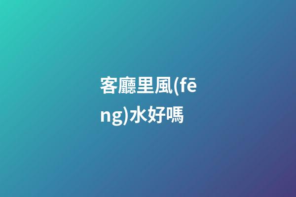 客廳里風(fēng)水好嗎