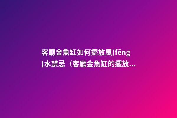 客廳金魚缸如何擺放風(fēng)水禁忌（客廳金魚缸的擺放風(fēng)水位置）