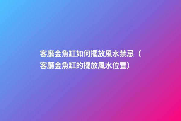 客廳金魚缸如何擺放風水禁忌（客廳金魚缸的擺放風水位置）