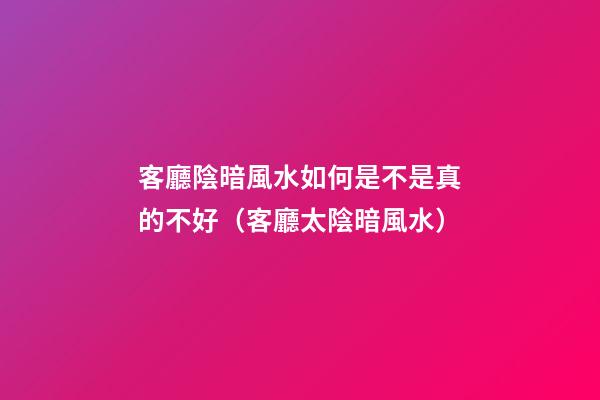 客廳陰暗風水如何是不是真的不好（客廳太陰暗風水）