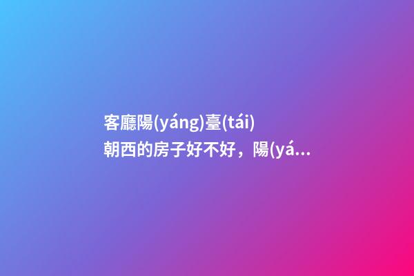 客廳陽(yáng)臺(tái)朝西的房子好不好，陽(yáng)臺(tái)朝向怎么看-第1張-觀點(diǎn)-玄機(jī)派