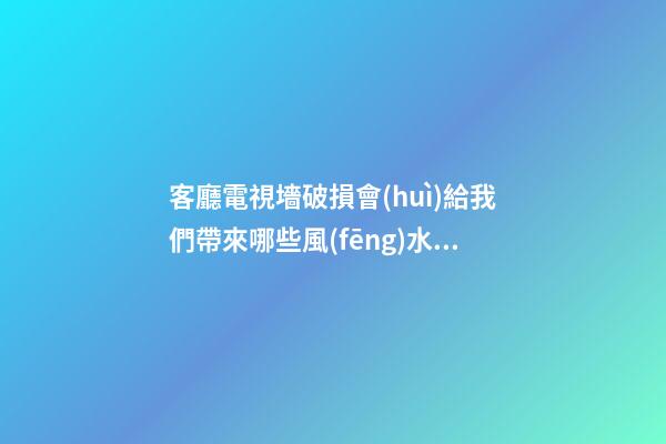 客廳電視墻破損會(huì)給我們帶來哪些風(fēng)水影響