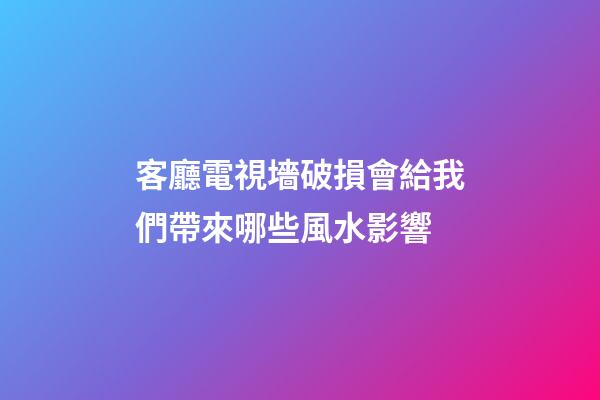 客廳電視墻破損會給我們帶來哪些風水影響