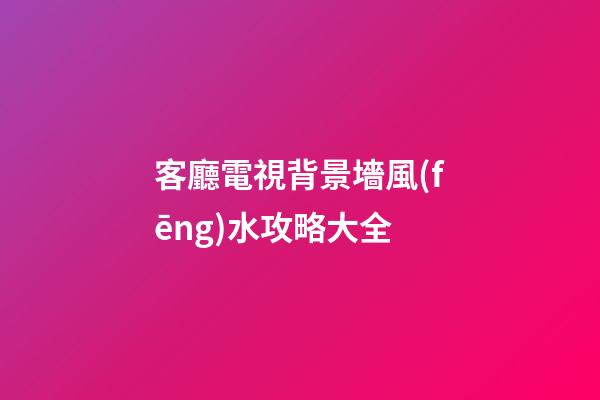 客廳電視背景墻風(fēng)水攻略大全