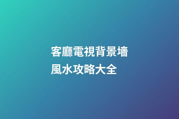客廳電視背景墻風水攻略大全