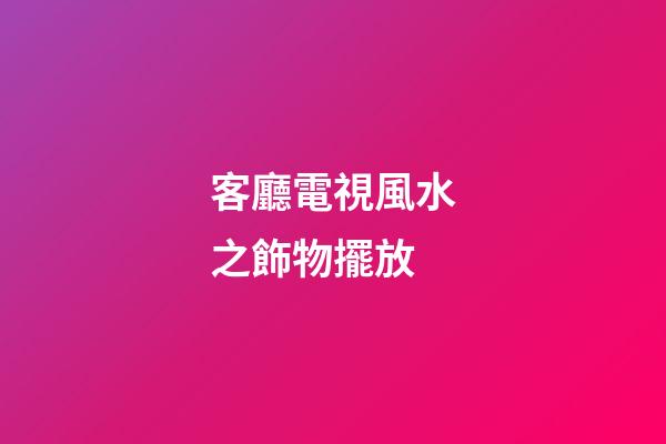 客廳電視風水之飾物擺放