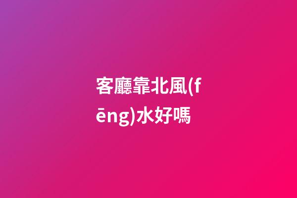 客廳靠北風(fēng)水好嗎