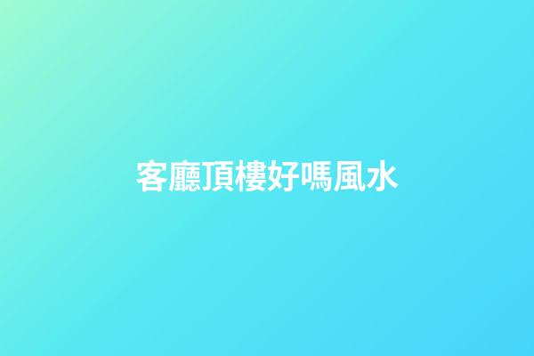 客廳頂樓好嗎風水