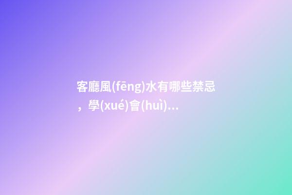 客廳風(fēng)水有哪些禁忌，學(xué)會(huì)這十招幫你打造好客廳風(fēng)水！
